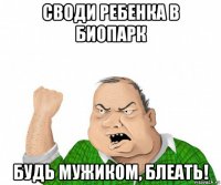 своди ребенка в биопарк будь мужиком, блеать!