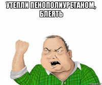 утепли пенополиуретаном, блеять 