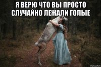 я верю что вы просто случайно лежали голые 