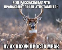 я же рассказывал что происходит после этих таблеток ну их нахуй просто мрак