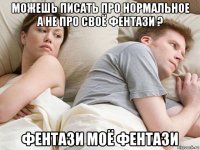 можешь писать про нормальное а не про своё фентази ? фентази моё фентази