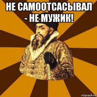 не самоотсасывал - не мужик! 