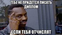 тебе не придётся писать диплом если тебя отчислят