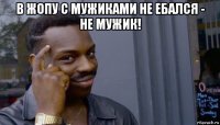 в жопу с мужиками не ебался - не мужик! 