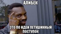 алибек это по идеи петушинный поступок