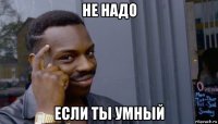 не надо если ты умный