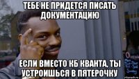 тебе не придется писать документацию если вместо кб кванта, ты устроишься в пятерочку