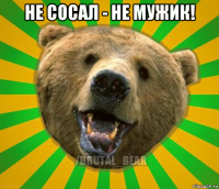 не сосал - не мужик! 