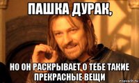 пашка дурак, но он раскрывает о тебе такие прекрасные вещи