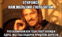 откройся нам,мальчик-гюльчатай, расскажи нам,как тебя зовут.напиши адрес. мы тебе подарок пришлём дорогой