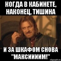 когда в кабинете, наконец, тишина и за шкафом снова "максиииим!"