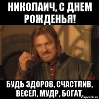 николаич, с днем рожденья! будь здоров, счастлив, весел, мудр, богат.