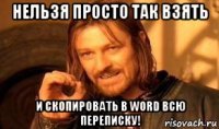 нельзя просто так взять и скопировать в word всю переписку!