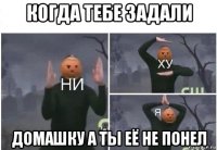 когда тебе задали домашку а ты её не понел