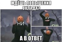 ждёшь повышения оклада? а в ответ