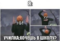 я: училка:хочешь в школу?