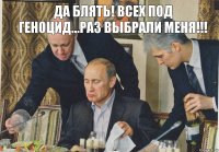 Да блять! Всех под геноцид...раз выбрали меня!!!