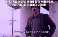 Когда у всех друзей уже есть хоть одна легенда, а у тебя все эпики