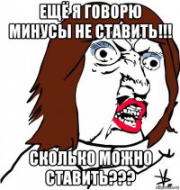 ещё я говорю минусы не ставить!!! сколько можно ставить???