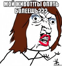 мой живот!ты опять болеешь??? 