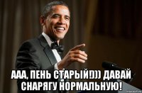  ааа, пень старый!))) давай снарягу нормальную!