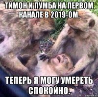 тимон и пумба на первом канале в 2019-ом. теперь я могу умереть спокойно.