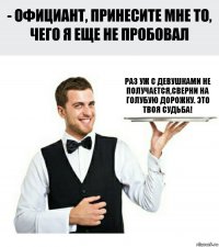 раз уж с девушками не получается,сверни на голубую дорожку. это твоя судьба!