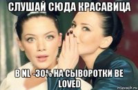 слушай сюда красавица в nl -30% на сыворотки be loved