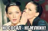  не сосал - не мужик!