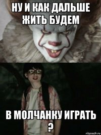 ну и как дальше жить будем в молчанку играть ?