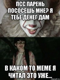 псс парень пососёшь мне? я тебе денег дам в каком то меме я читал это уже...