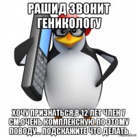 рашид звонит геникологу хочу признаться,в 12 лет член 7 см,очень комплексную по этому поводу... подскажите что делать