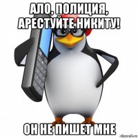 ало, полиция, арестуйте никиту! он не пишет мне