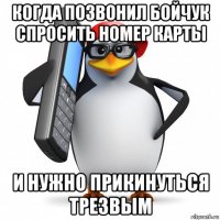 когда позвонил бойчук спросить номер карты и нужно прикинуться трезвым