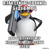 я:так сейчас звонить буду в мфц автотоветчик:номер недоступен перезвоните позже