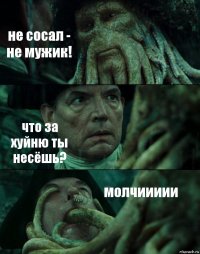 не сосал - не мужик! что за хуйню ты несёшь? молчиииии