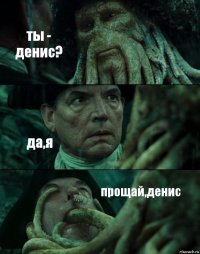 ты - денис? да,я прощай,денис