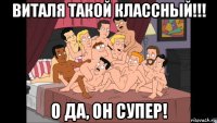 виталя такой классный!!! о да, он супер!