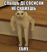 слышь де сосиски не скажешь ебну