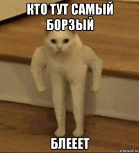 кто тут самый борзый блееет