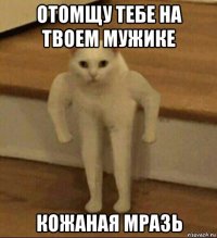 отомщу тебе на твоем мужике кожаная мразь