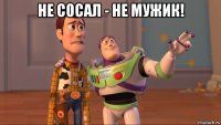 не сосал - не мужик! 