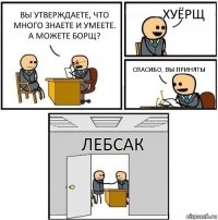 Вы утверждаете, что много знаете и умеете. А можете Борщ? Хуёрщ Спасибо, вы приняты ЛЕБСАК