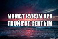 МАМАТ КУНЭМ АРА ТВОЙ РОТ СЕКТЫМ