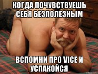 когда почувствуешь себя безполезным вспомни про vice и успакойся