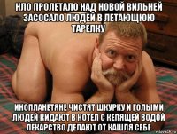 нло пролетало над новой вильней засосало людей в летающюю тарелку инопланетяне чистят шкурку и голыми людей кидают в котел с кепящей водой лекарство делают от кашля себе