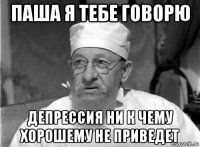 паша я тебе говорю депрессия ни к чему хорошему не приведет