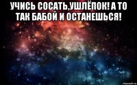 учись сосать,ушлёпок! а то так бабой и останешься! 