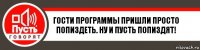 Гости программы пришли просто попиздеть. Ну и пусть попиздят!