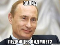 запид педрищев пидмоет?